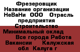 Фрезеровщик › Название организации ­ НеВаНи, ООО › Отрасль предприятия ­ Строительство › Минимальный оклад ­ 60 000 - Все города Работа » Вакансии   . Калужская обл.,Калуга г.